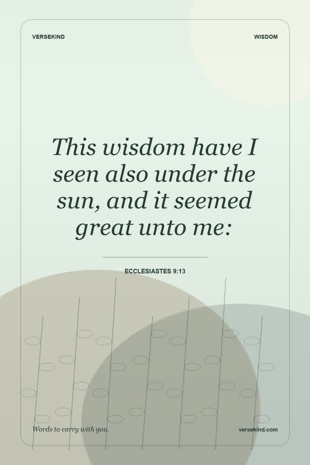 This wisdom have I seen also under the sun, and it seemed great unto me: — Ecclesiastes 9:13