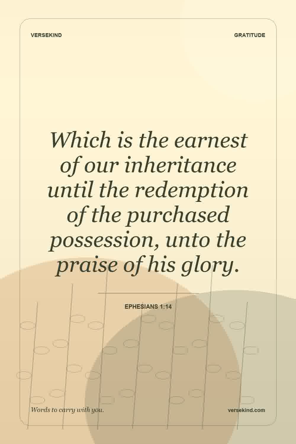 Which is the earnest of our inheritance until the redemption of the purchased possession, unto the praise of his glory. — Ephesians 1:14