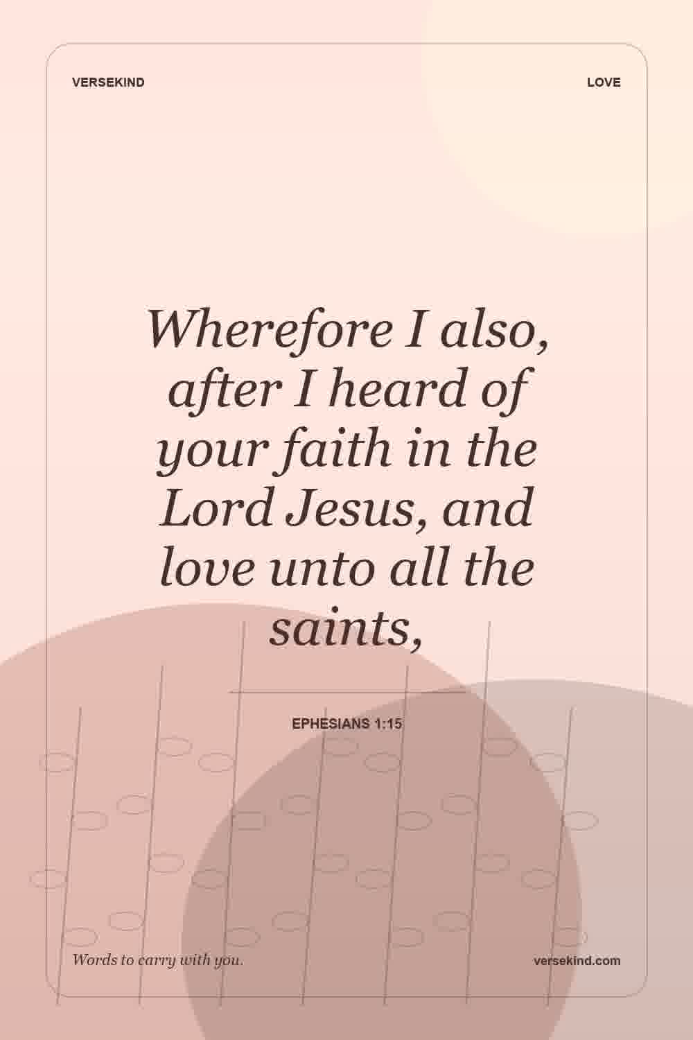 Wherefore I also, after I heard of your faith in the Lord Jesus, and love unto all the saints, — Ephesians 1:15