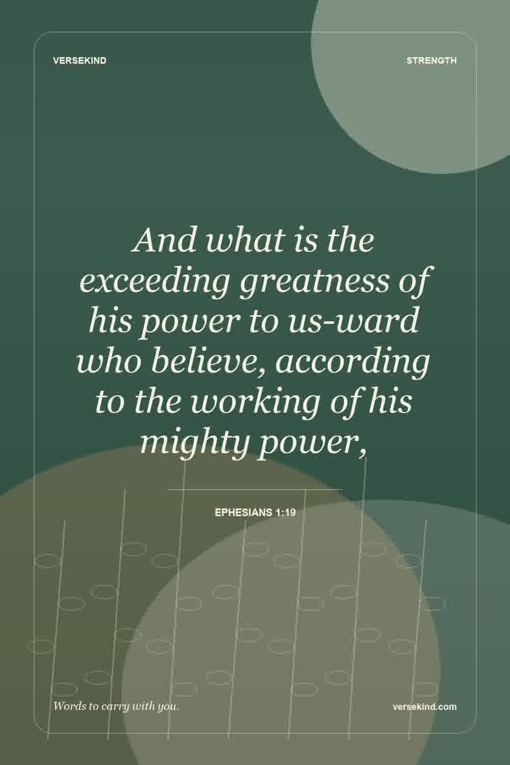 And what is the exceeding greatness of his power to us-ward who believe, according to the working of his mighty power, — Ephesians 1:19