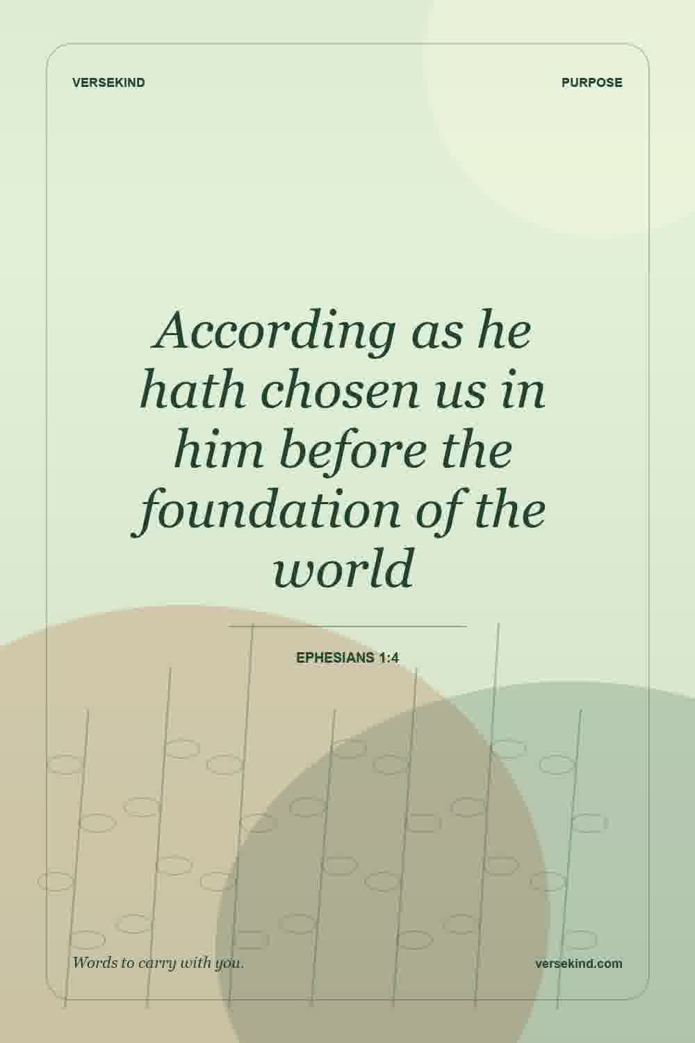According as he hath chosen us in him before the foundation of the world — Ephesians 1:4