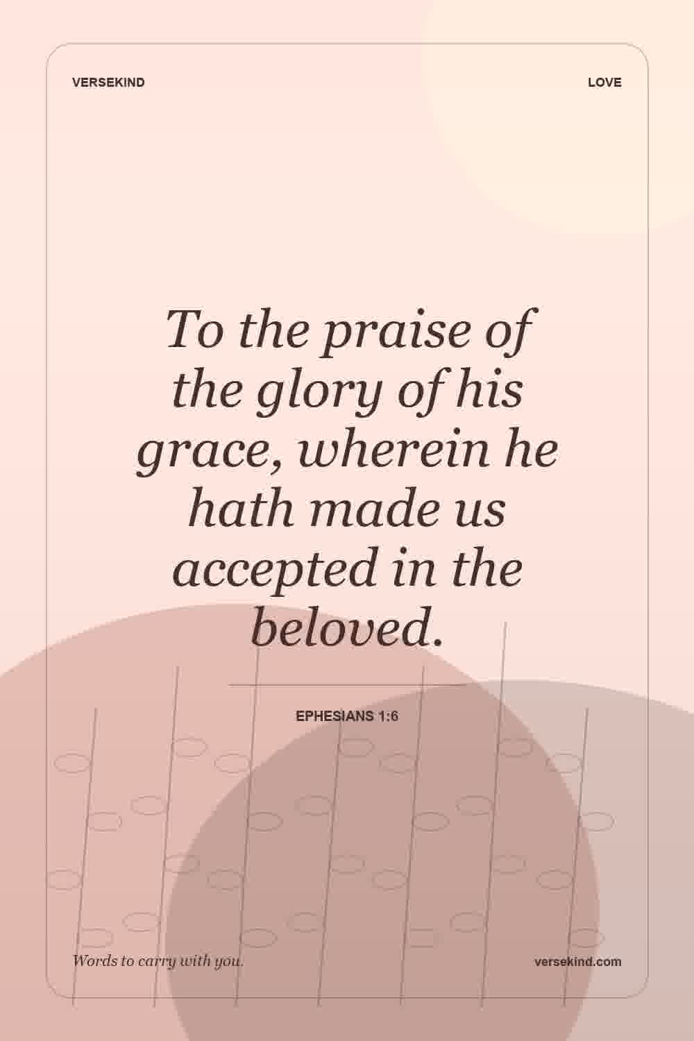 To the praise of the glory of his grace, wherein he hath made us accepted in the beloved. — Ephesians 1:6