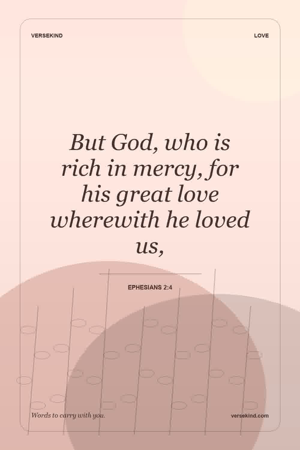 But God, who is rich in mercy, for his great love wherewith he loved us, — Ephesians 2:4