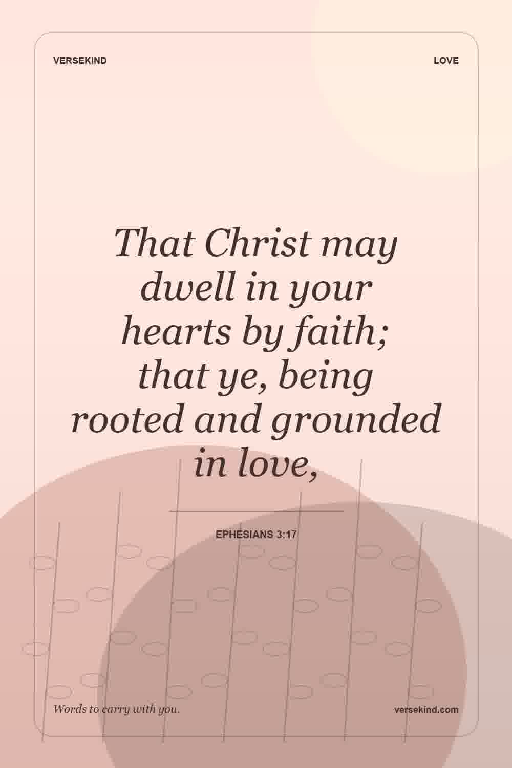 That Christ may dwell in your hearts by faith; that ye, being rooted and grounded in love, — Ephesians 3:17