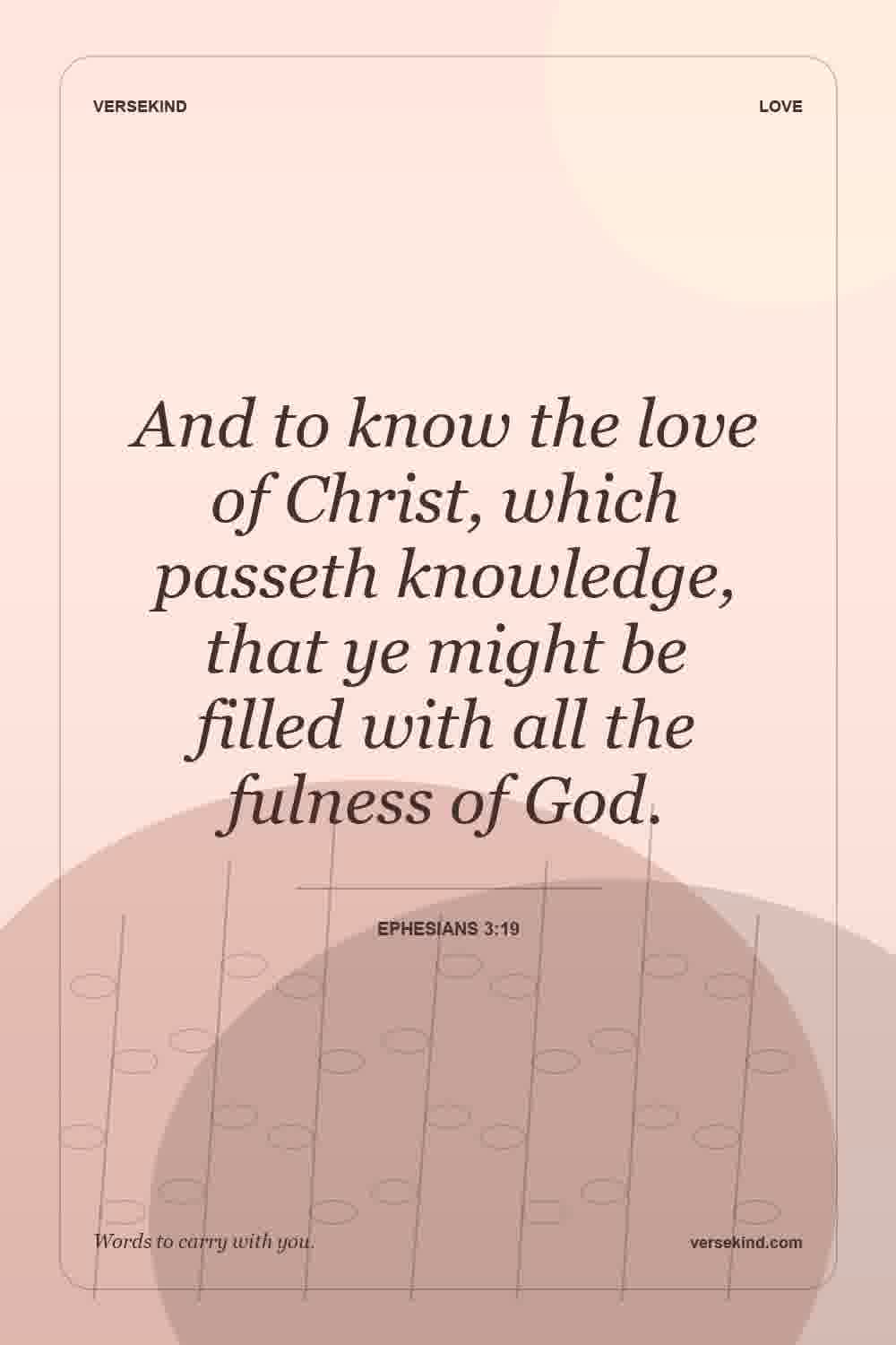 And to know the love of Christ, which passeth knowledge, that ye might be filled with all the fulness of God. — Ephesians 3:19
