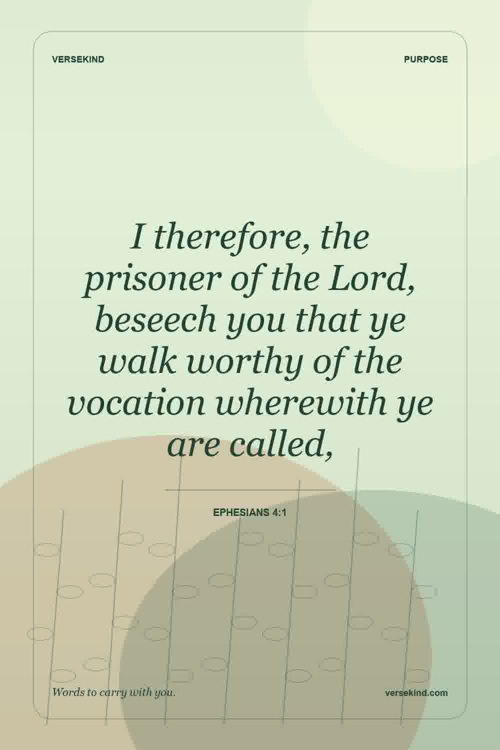 I therefore, the prisoner of the Lord, beseech you that ye walk worthy of the vocation wherewith ye are called, — Ephesians 4:1