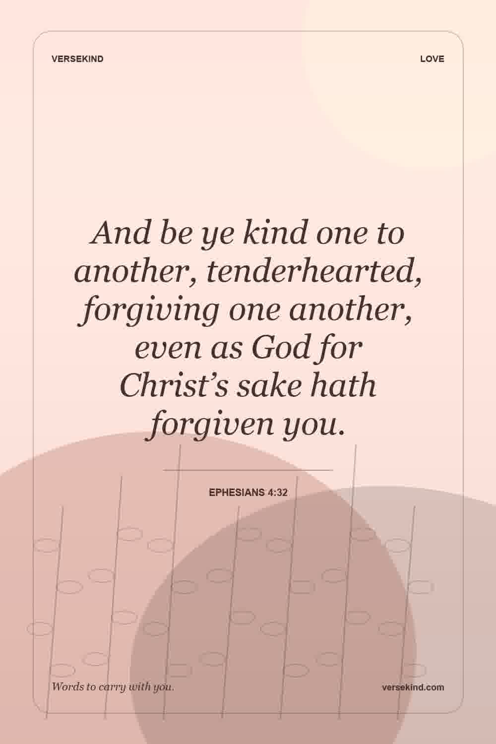 And be ye kind one to another, tenderhearted, forgiving one another, even as God for Christ’s sake hath forgiven you. — Ephesians 4:32