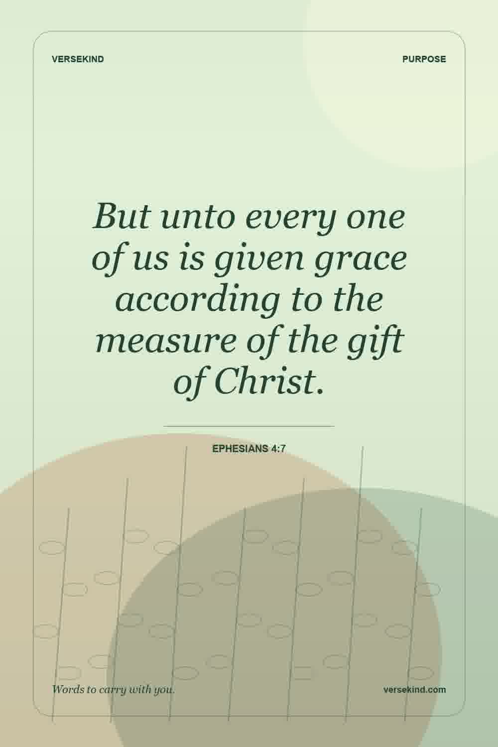 But unto every one of us is given grace according to the measure of the gift of Christ. — Ephesians 4:7