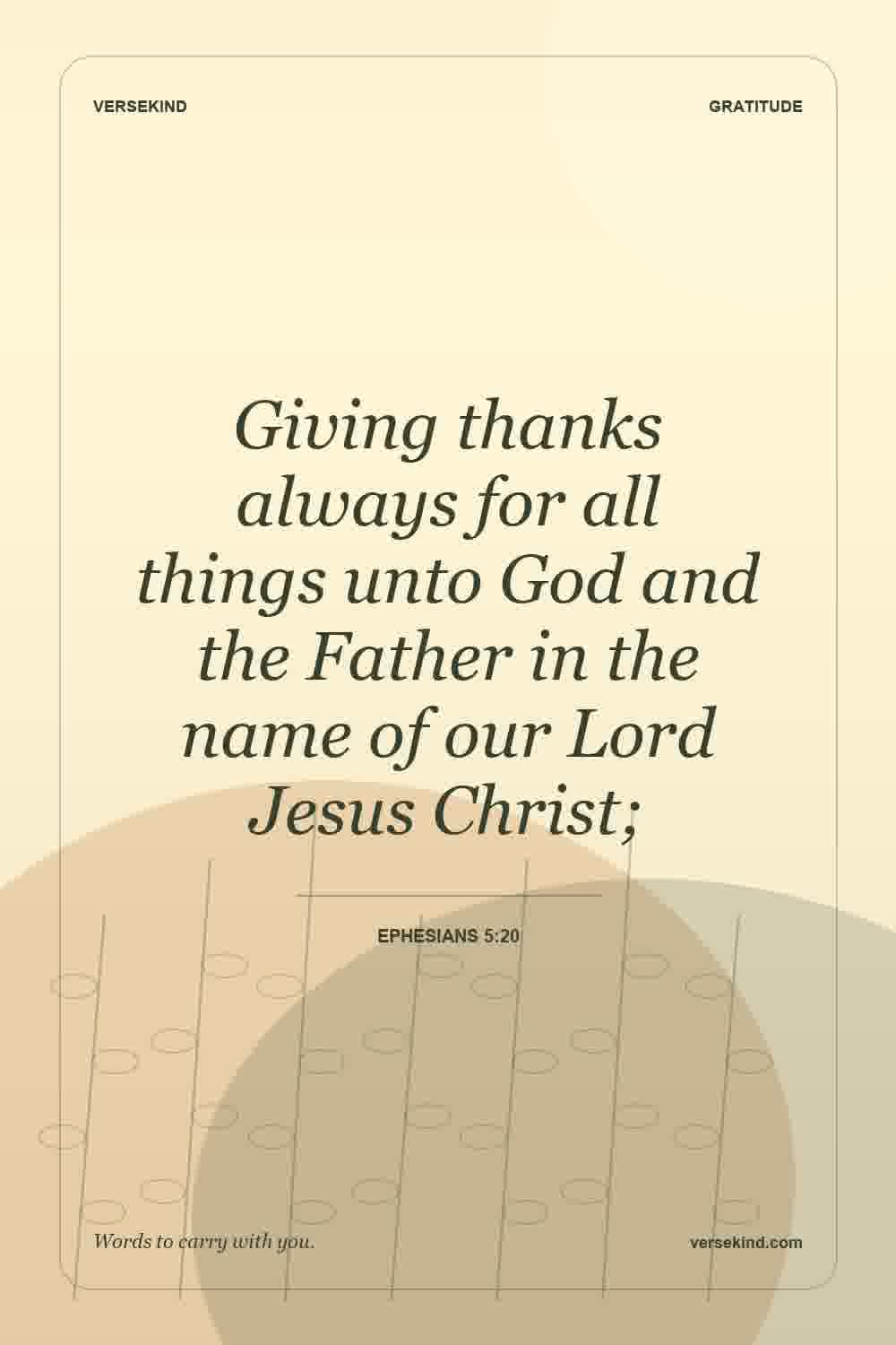 Giving thanks always for all things unto God and the Father in the name of our Lord Jesus Christ; — Ephesians 5:20