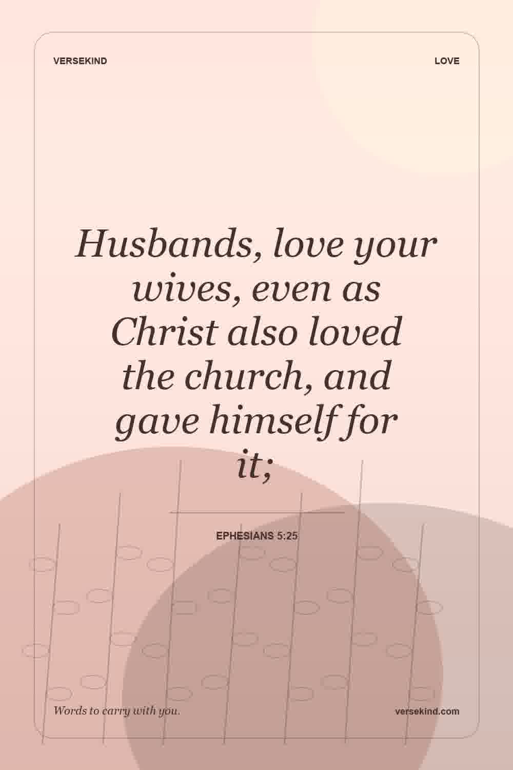 Husbands, love your wives, even as Christ also loved the church, and gave himself for it; — Ephesians 5:25