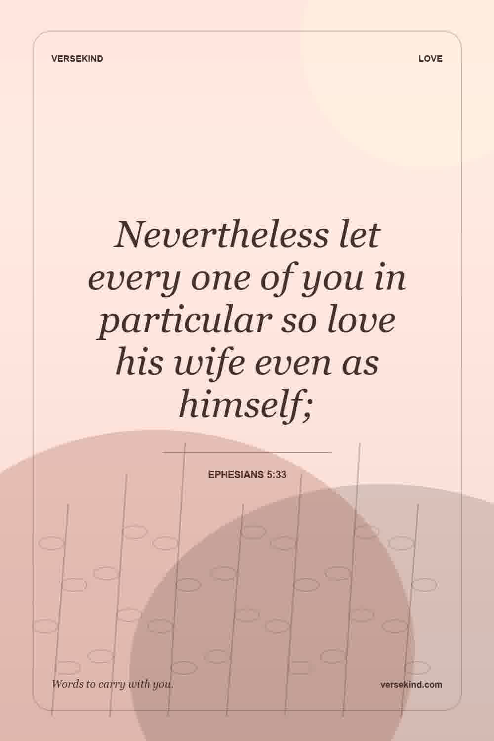 Nevertheless let every one of you in particular so love his wife even as himself; — Ephesians 5:33