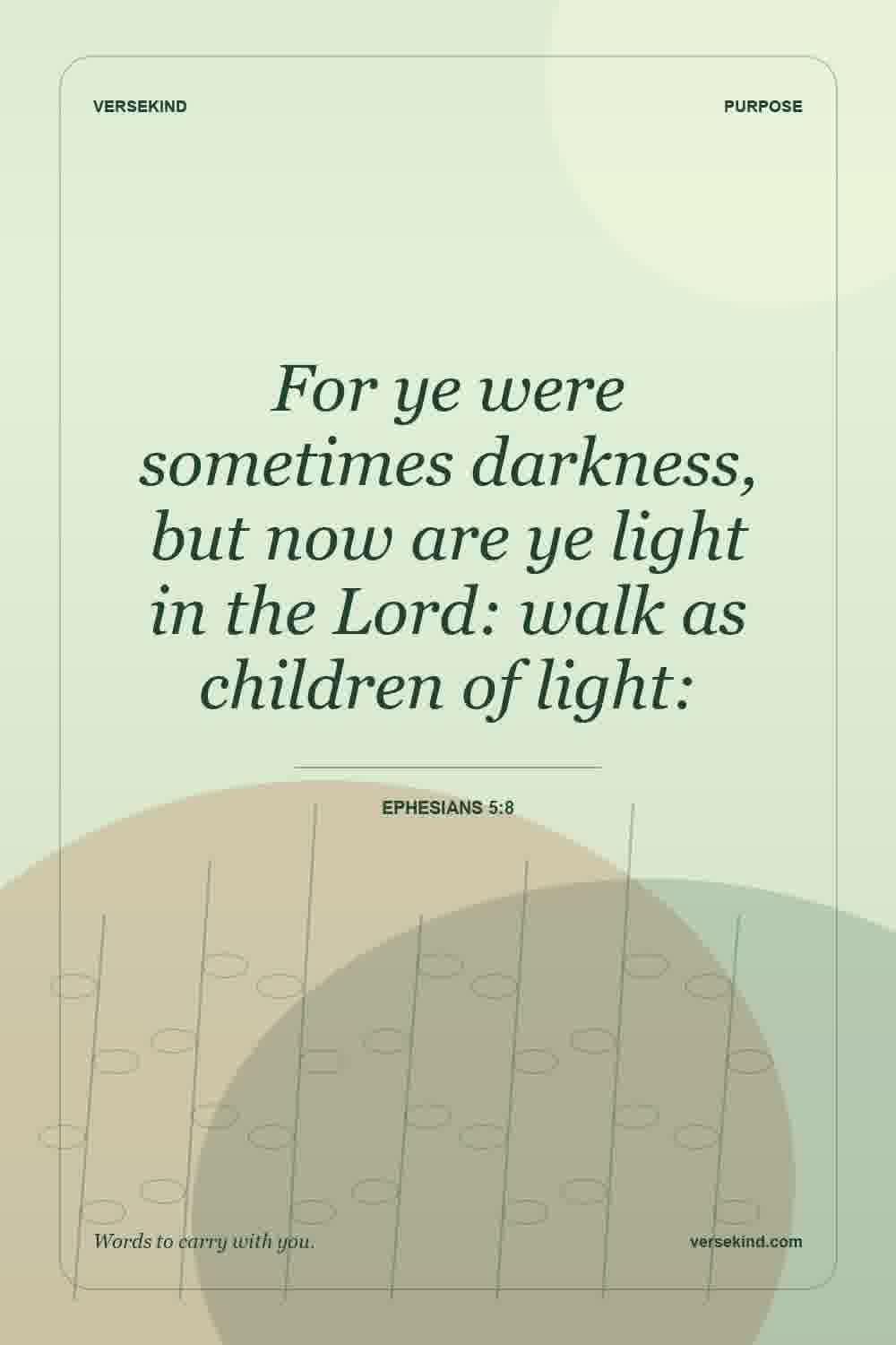 For ye were sometimes darkness, but now are ye light in the Lord: walk as children of light: — Ephesians 5:8
