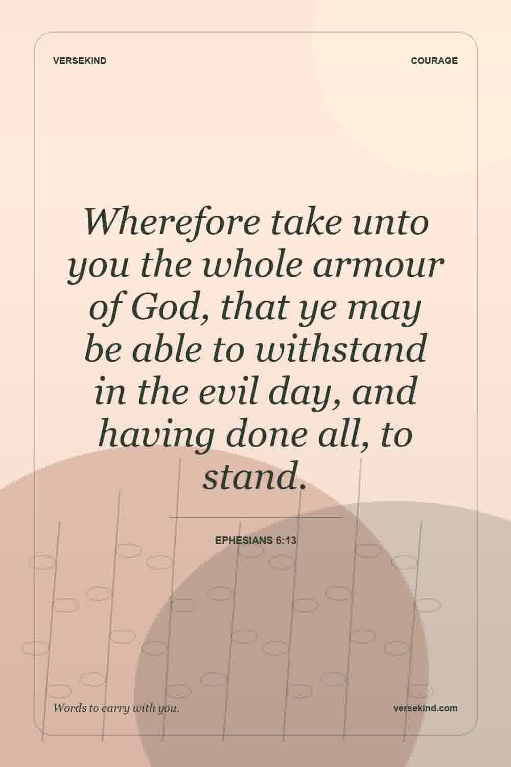 Wherefore take unto you the whole armour of God, that ye may be able to withstand in the evil day, and having done all, to stand. — Ephesians 6:13