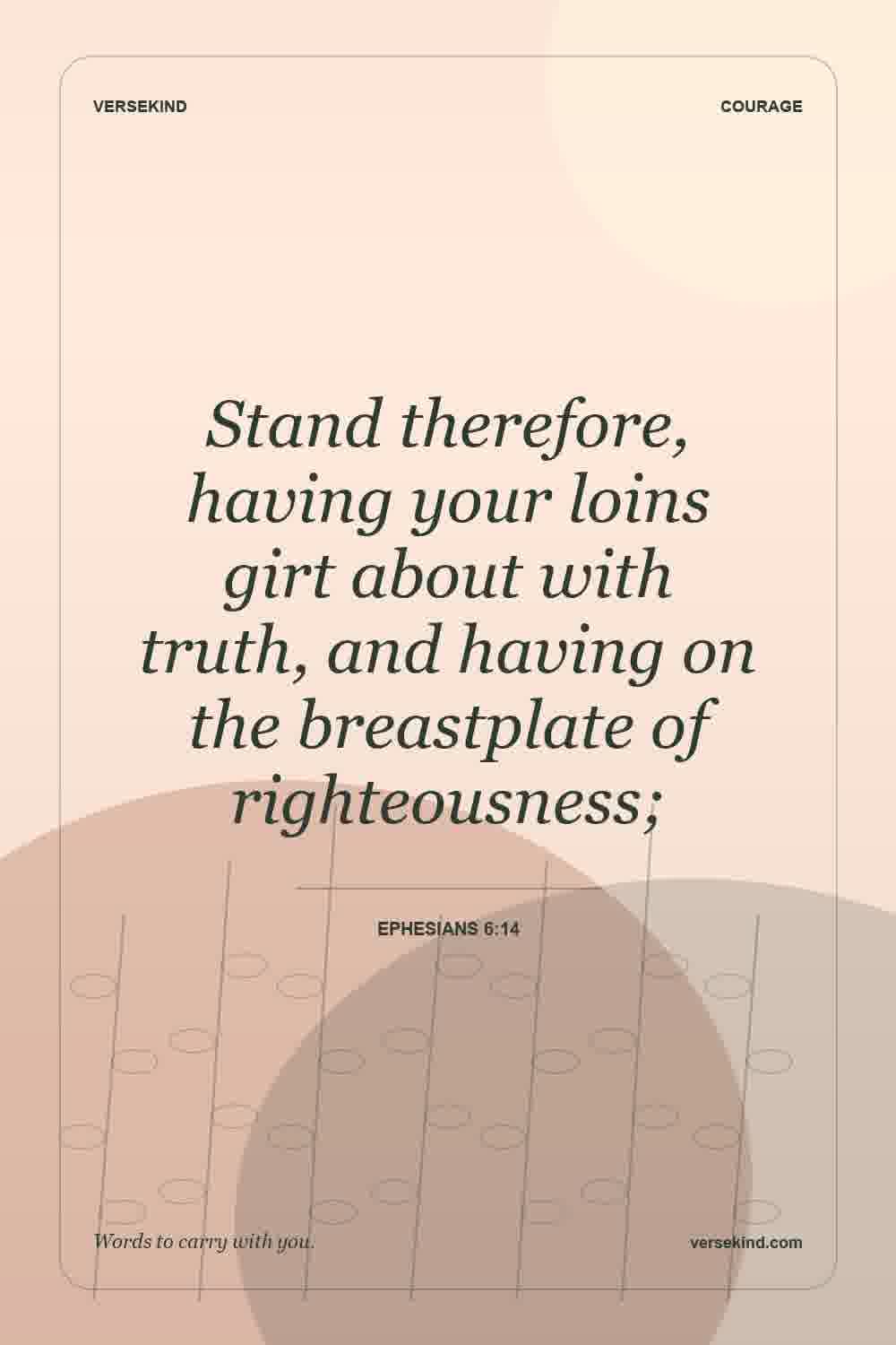 Stand therefore, having your loins girt about with truth, and having on the breastplate of righteousness; — Ephesians 6:14