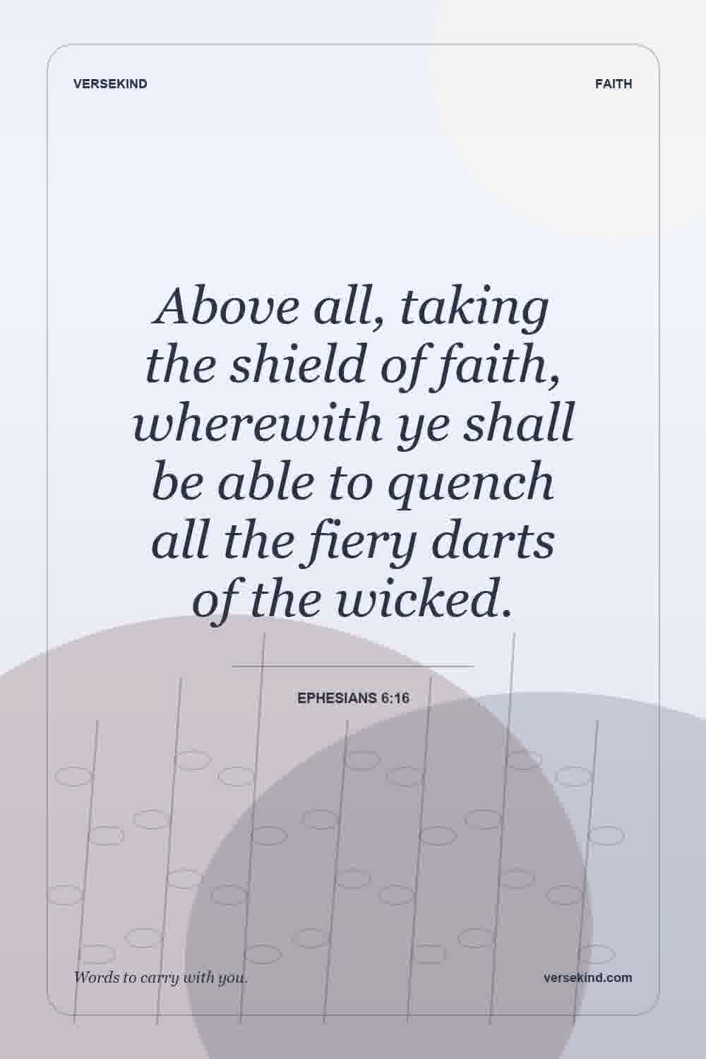 Above all, taking the shield of faith, wherewith ye shall be able to quench all the fiery darts of the wicked. — Ephesians 6:16