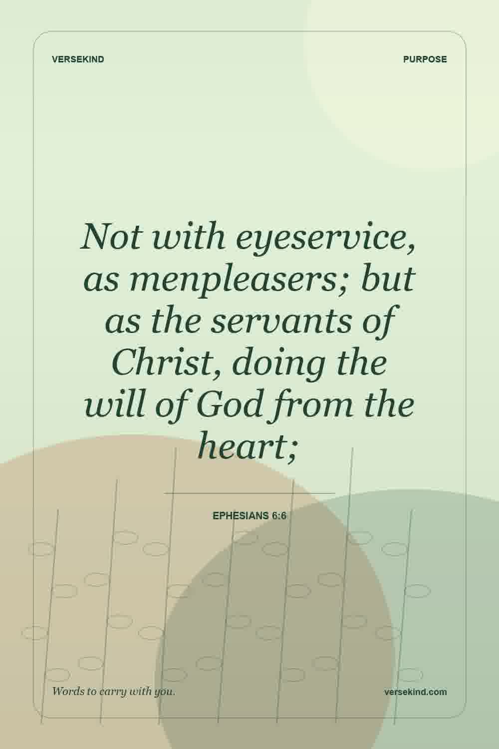 Not with eyeservice, as menpleasers; but as the servants of Christ, doing the will of God from the heart; — Ephesians 6:6