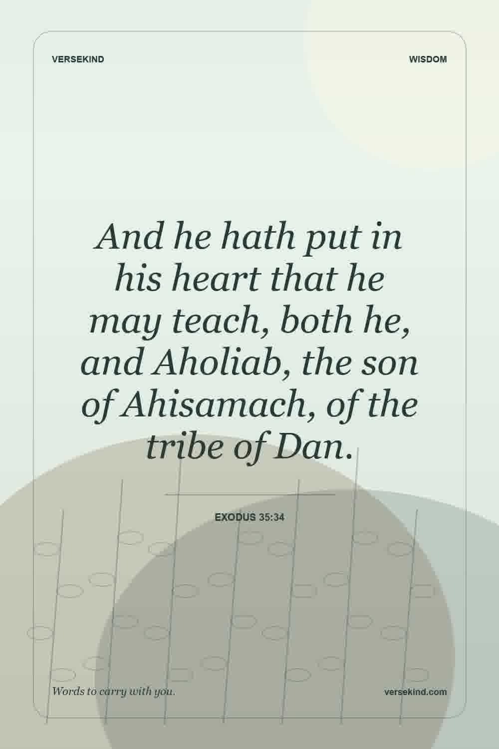 And he hath put in his heart that he may teach, both he, and Aholiab, the son of Ahisamach, of the tribe of Dan. — Exodus 35:34