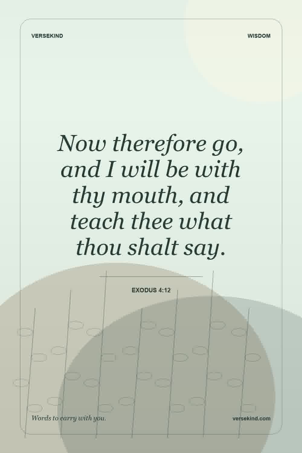 Now therefore go, and I will be with thy mouth, and teach thee what thou shalt say. — Exodus 4:12