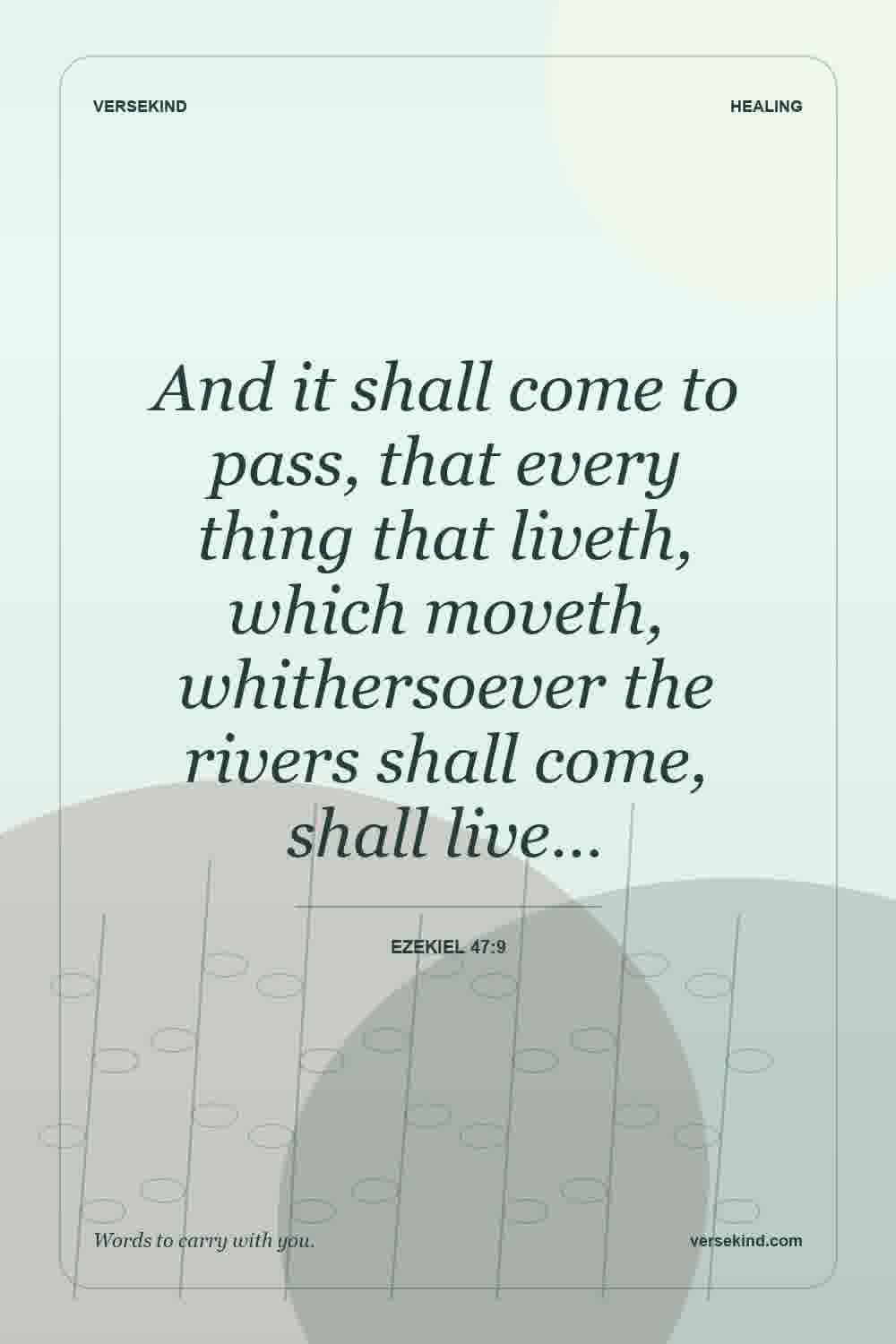 And it shall come to pass, that every thing that liveth, which moveth, whithersoever the rivers shall come, shall live… — Ezekiel 47:9