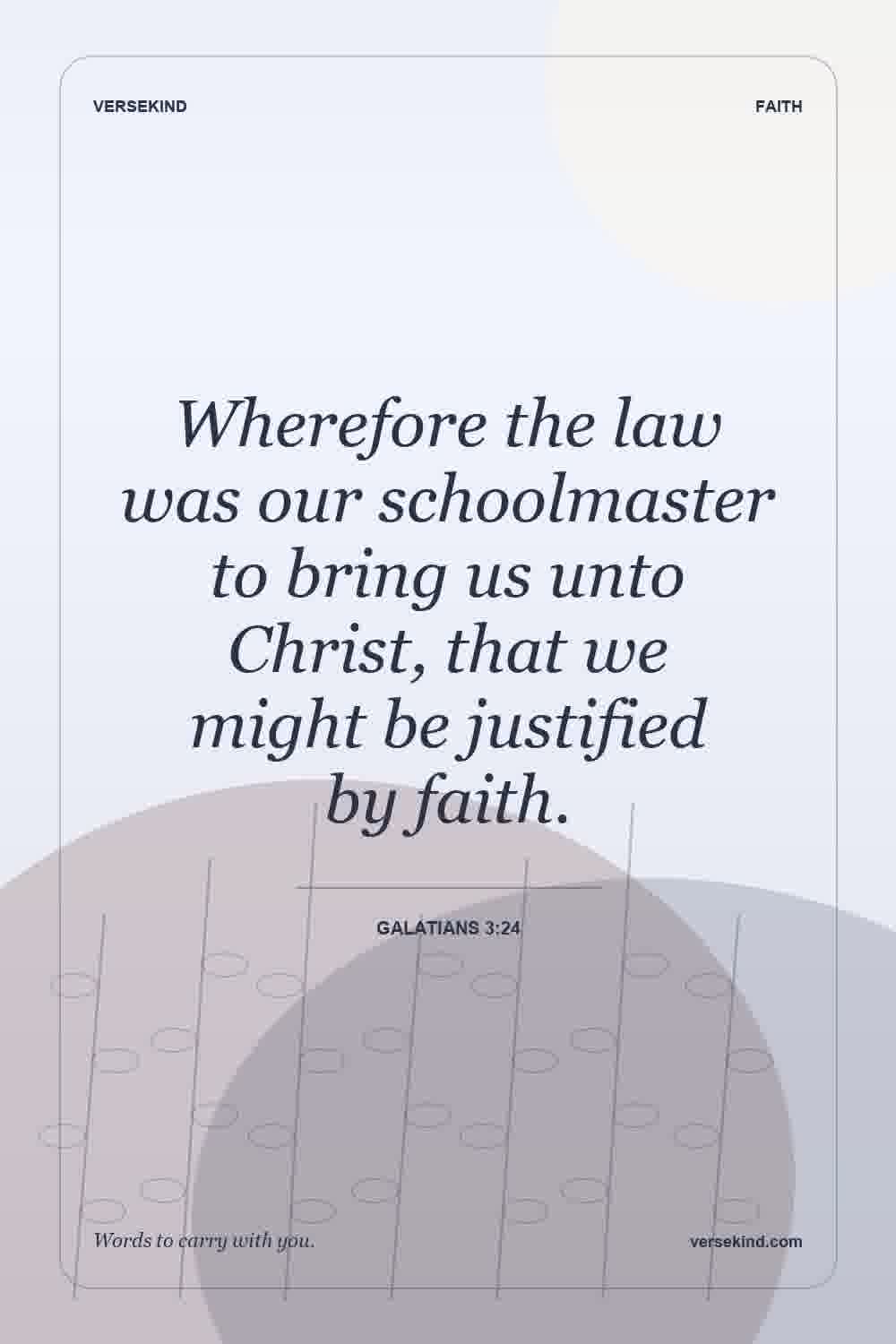 Wherefore the law was our schoolmaster to bring us unto Christ, that we might be justified by faith. — Galatians 3:24