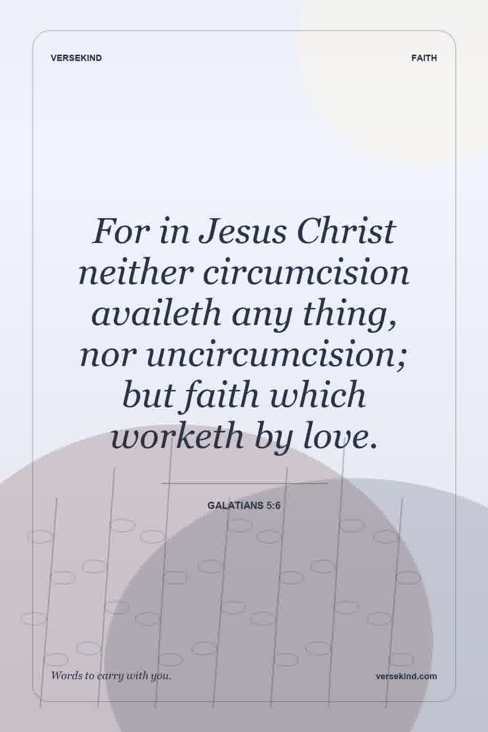 For in Jesus Christ neither circumcision availeth any thing, nor uncircumcision; but faith which worketh by love. — Galatians 5:6