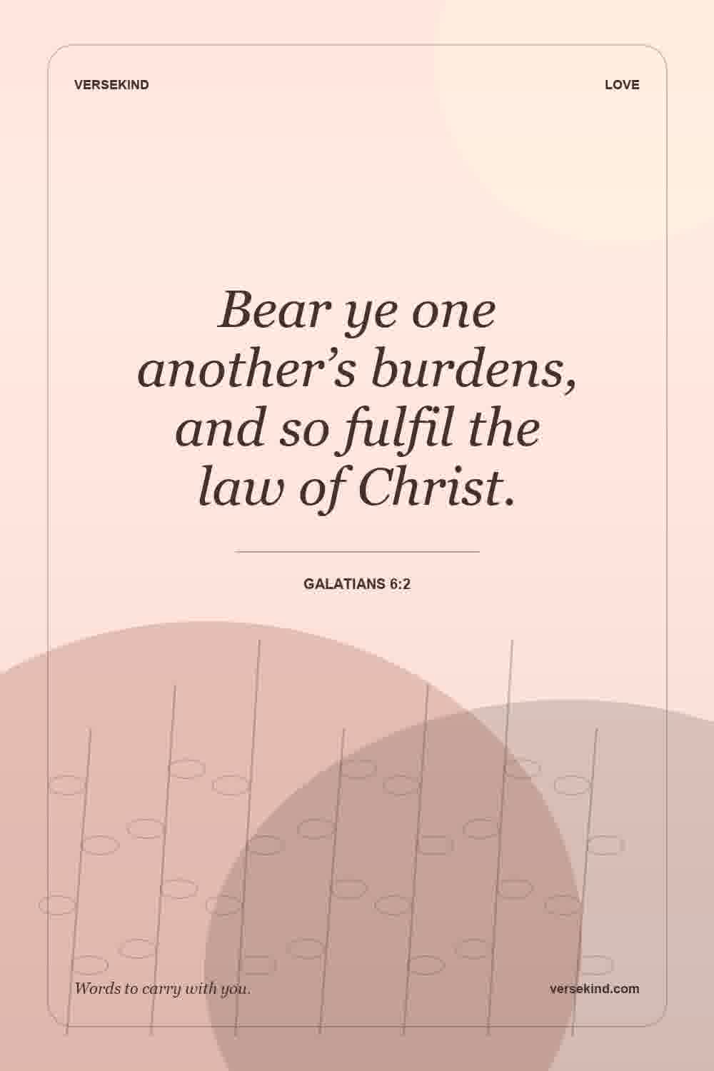 Bear ye one another’s burdens, and so fulfil the law of Christ. — Galatians 6:2
