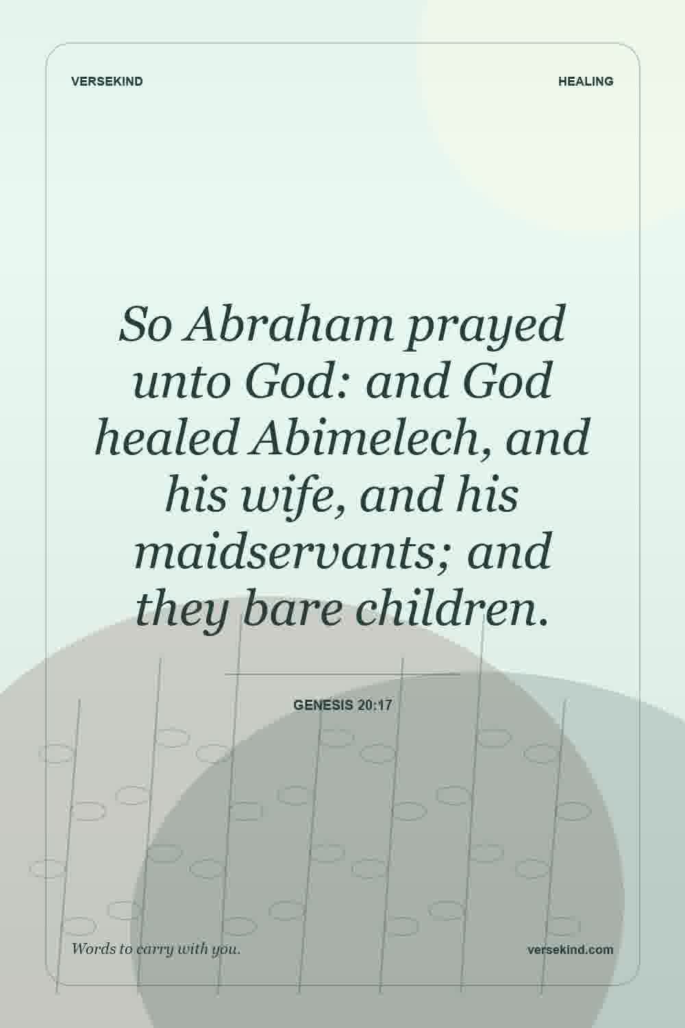 So Abraham prayed unto God: and God healed Abimelech, and his wife, and his maidservants; and they bare children. — Genesis 20:17