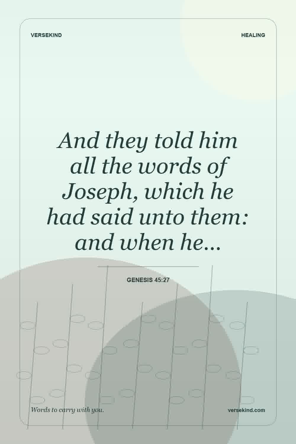 And they told him all the words of Joseph, which he had said unto them: and when he… — Genesis 45:27