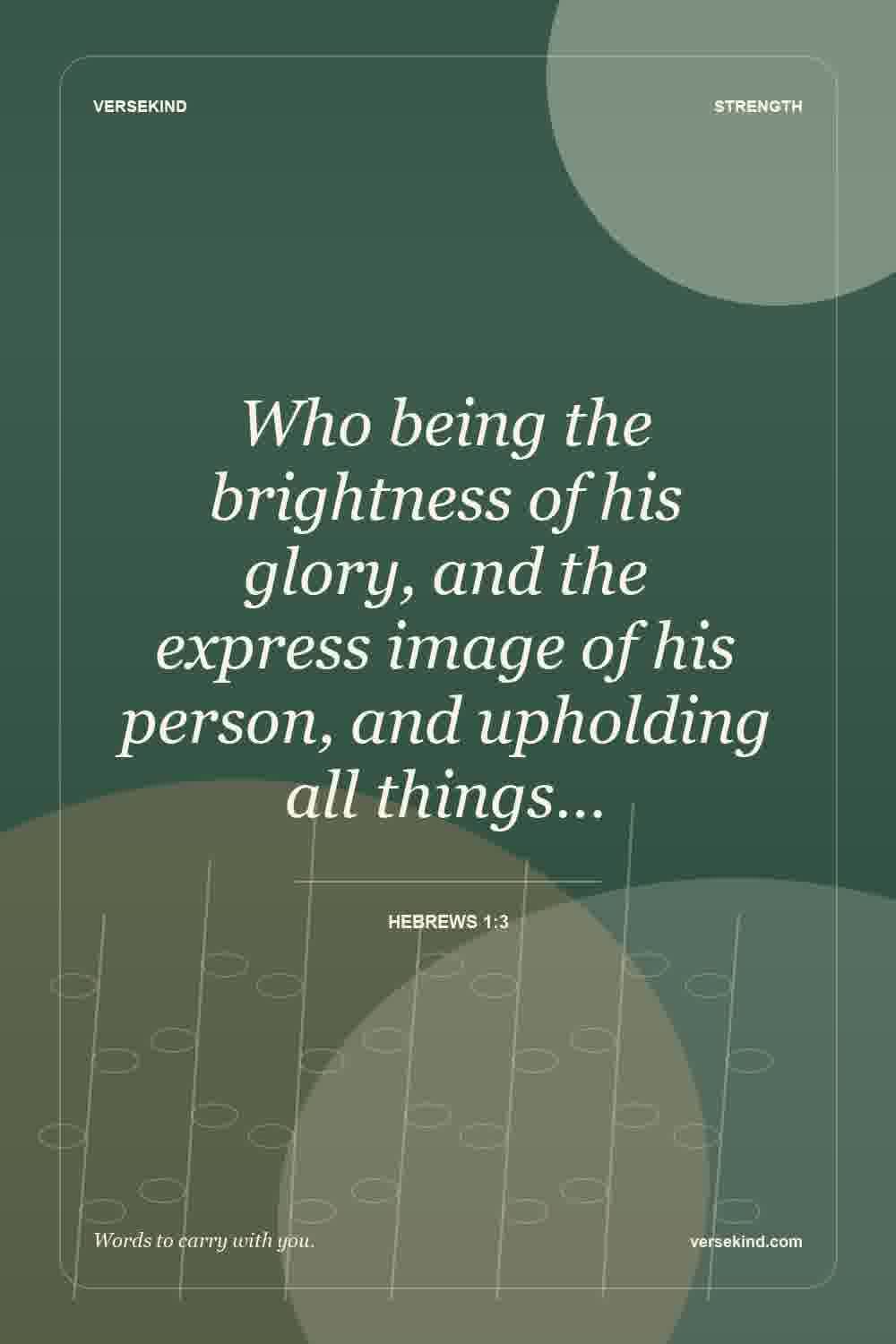 Who being the brightness of his glory, and the express image of his person, and upholding all things… — Hebrews 1:3