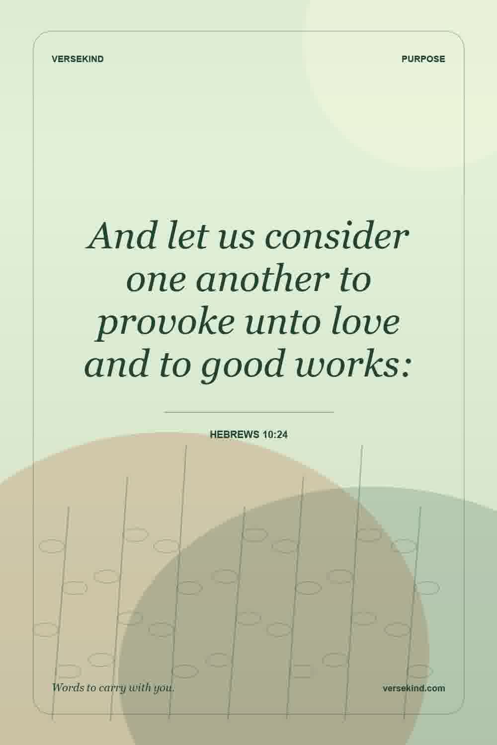 And let us consider one another to provoke unto love and to good works: — Hebrews 10:24