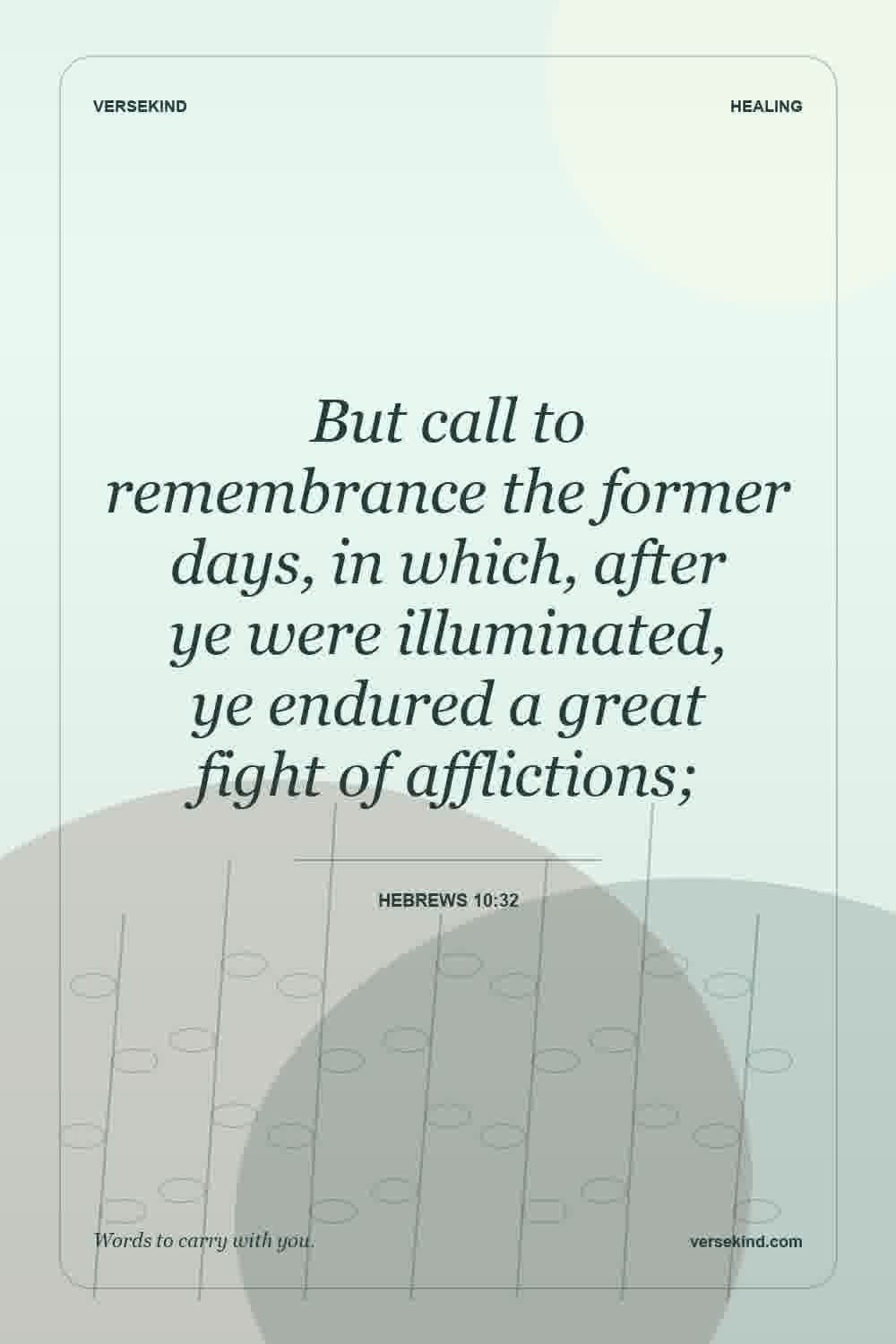 But call to remembrance the former days, in which, after ye were illuminated, ye endured a great fight of afflictions; — Hebrews 10:32