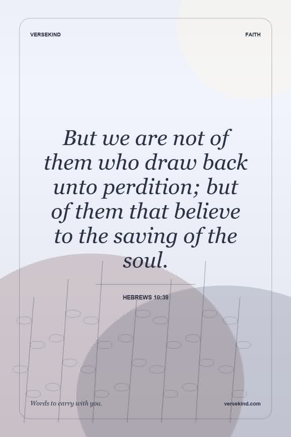 But we are not of them who draw back unto perdition; but of them that believe to the saving of the soul. — Hebrews 10:39