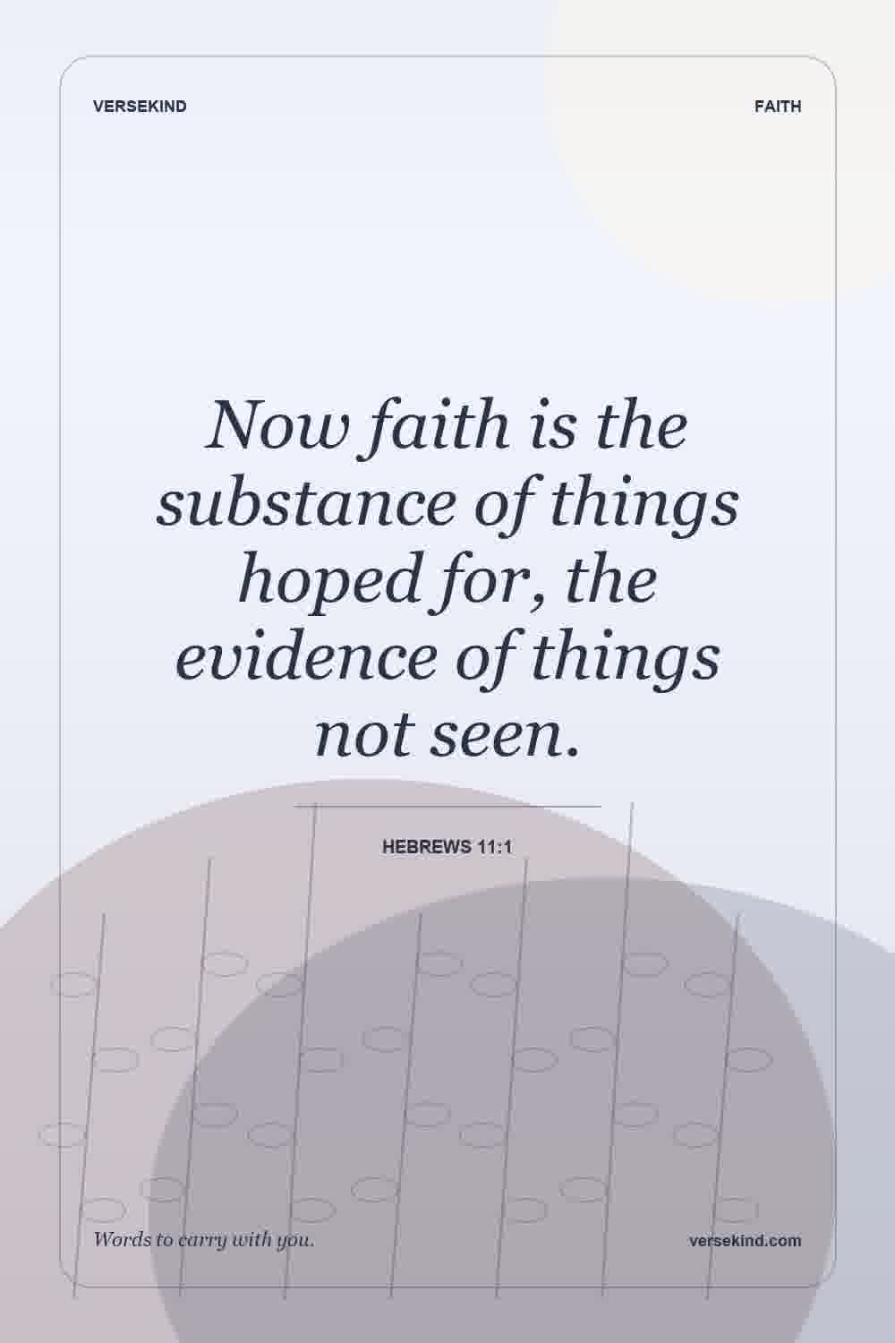 Now faith is the substance of things hoped for, the evidence of things not seen. — Hebrews 11:1