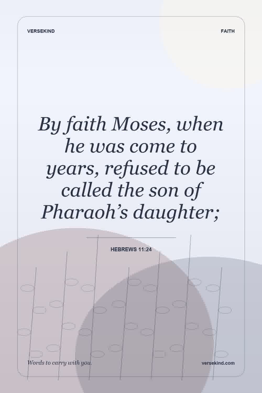 By faith Moses, when he was come to years, refused to be called the son of Pharaoh’s daughter; — Hebrews 11:24