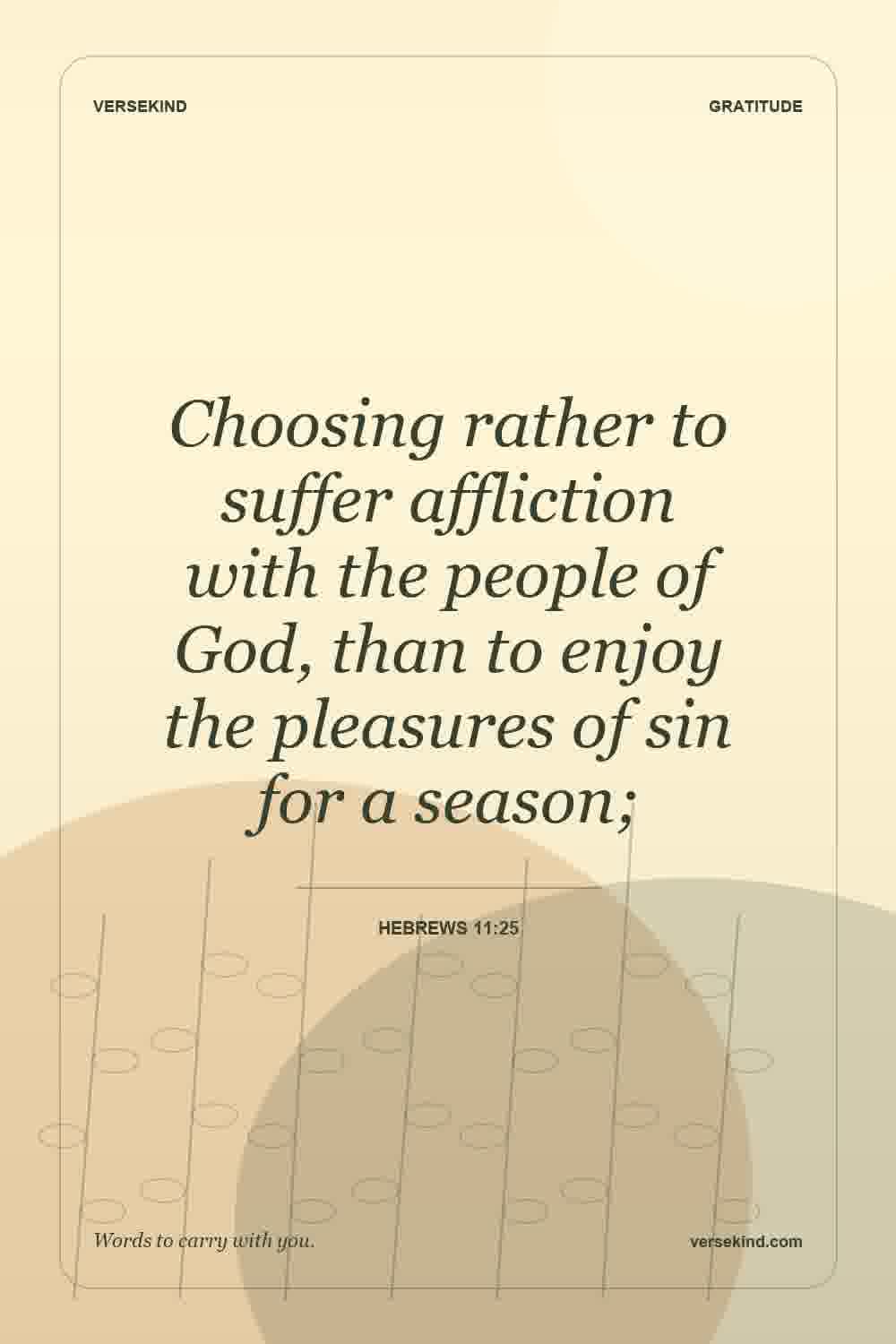 Choosing rather to suffer affliction with the people of God, than to enjoy the pleasures of sin for a season; — Hebrews 11:25