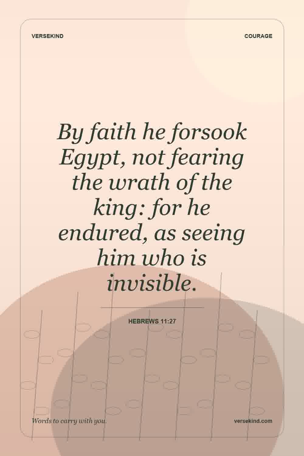 By faith he forsook Egypt, not fearing the wrath of the king: for he endured, as seeing him who is invisible. — Hebrews 11:27