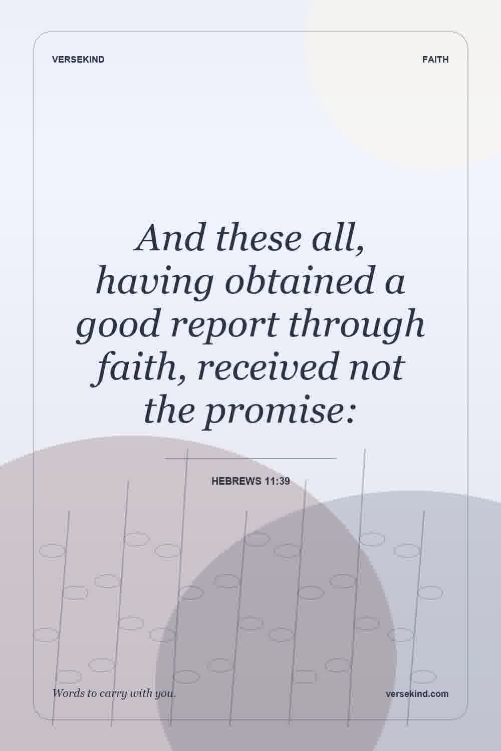 And these all, having obtained a good report through faith, received not the promise: — Hebrews 11:39