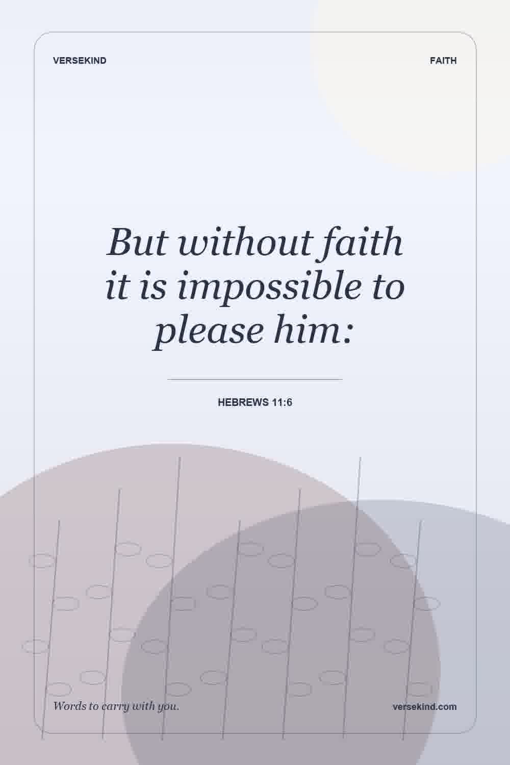 But without faith it is impossible to please him: — Hebrews 11:6