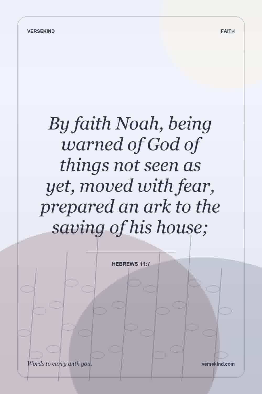 By faith Noah, being warned of God of things not seen as yet, moved with fear, prepared an ark to the saving of his house; — Hebrews 11:7