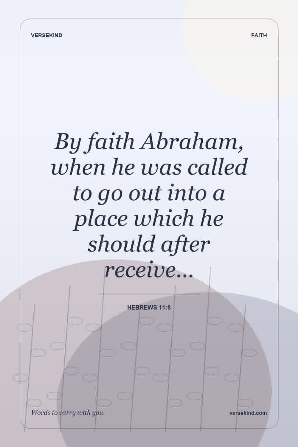 By faith Abraham, when he was called to go out into a place which he should after receive… — Hebrews 11:8