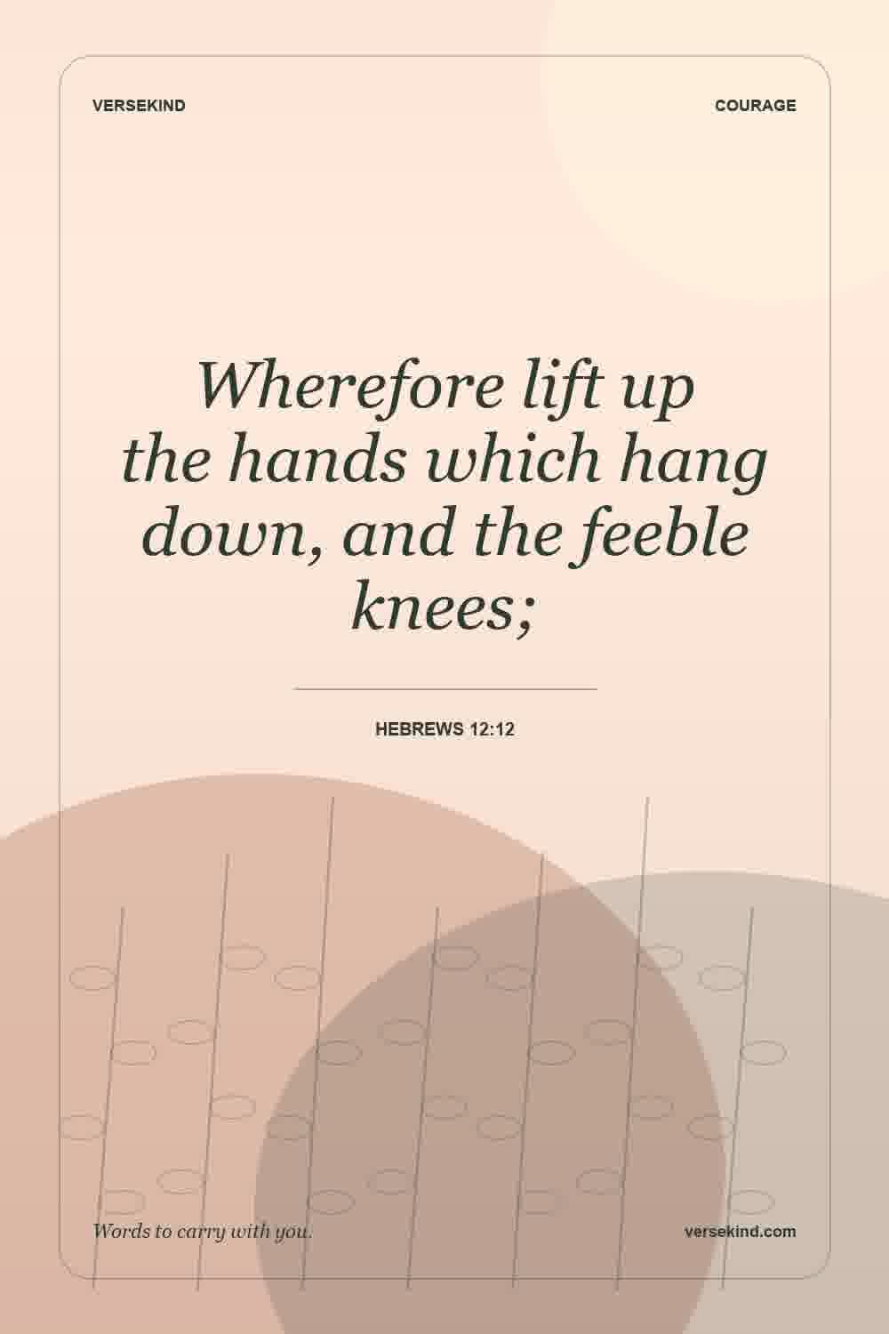 Wherefore lift up the hands which hang down, and the feeble knees; — Hebrews 12:12