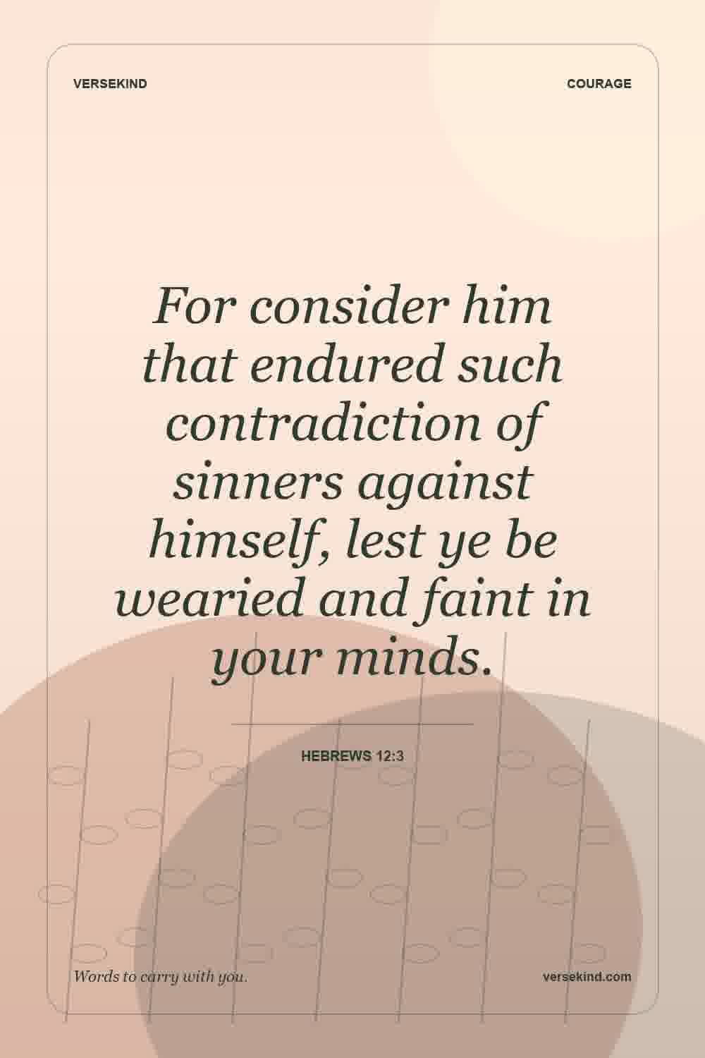 For consider him that endured such contradiction of sinners against himself, lest ye be wearied and faint in your minds. — Hebrews 12:3