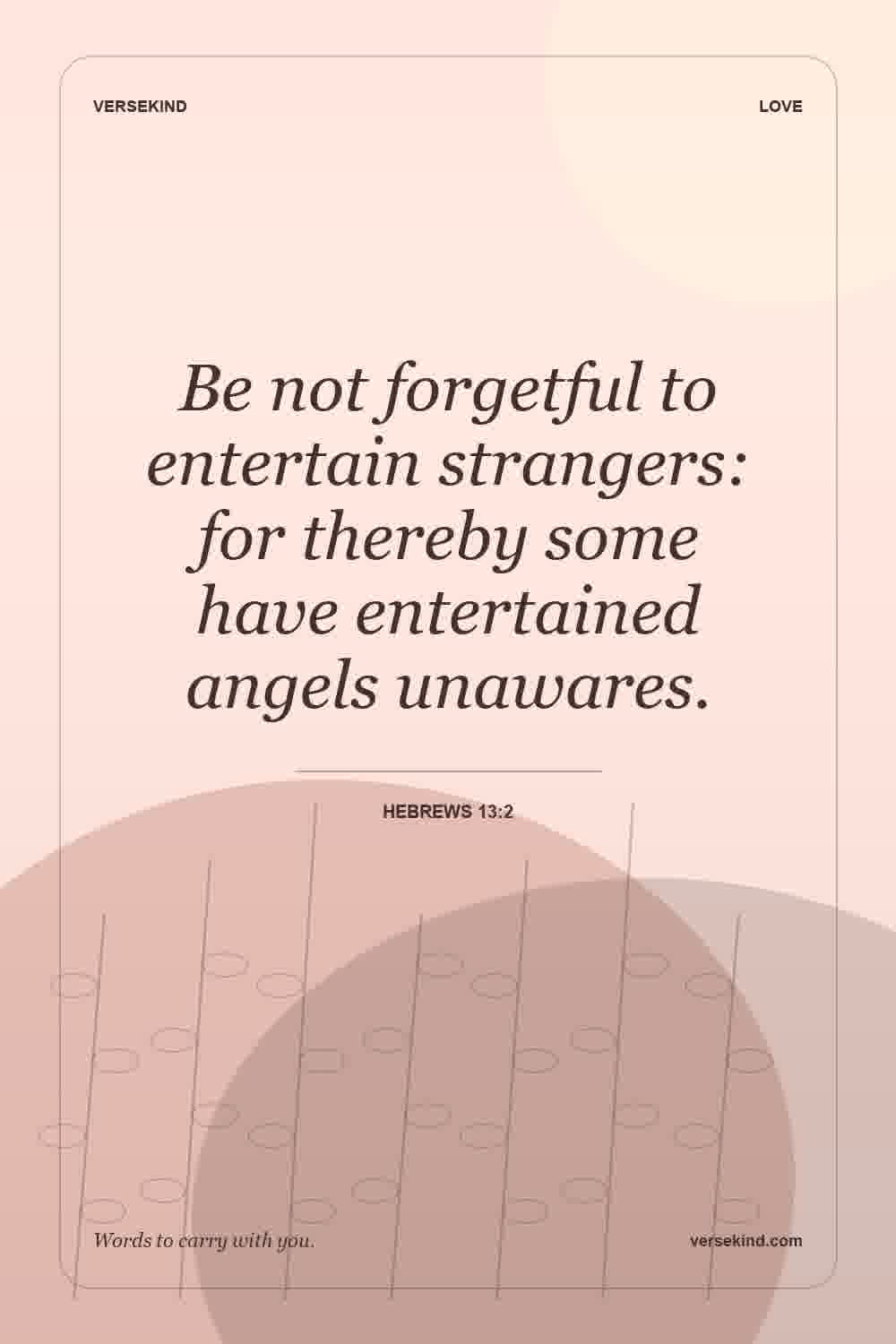 Be not forgetful to entertain strangers: for thereby some have entertained angels unawares. — Hebrews 13:2