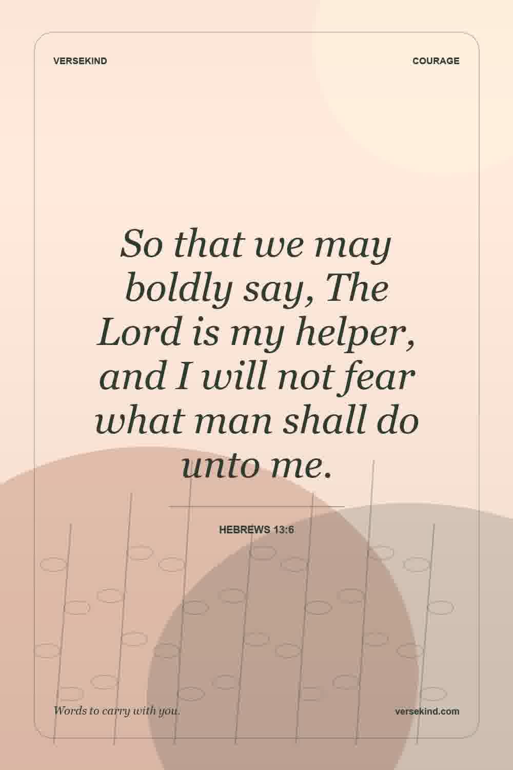 So that we may boldly say, The Lord is my helper, and I will not fear what man shall do unto me. — Hebrews 13:6