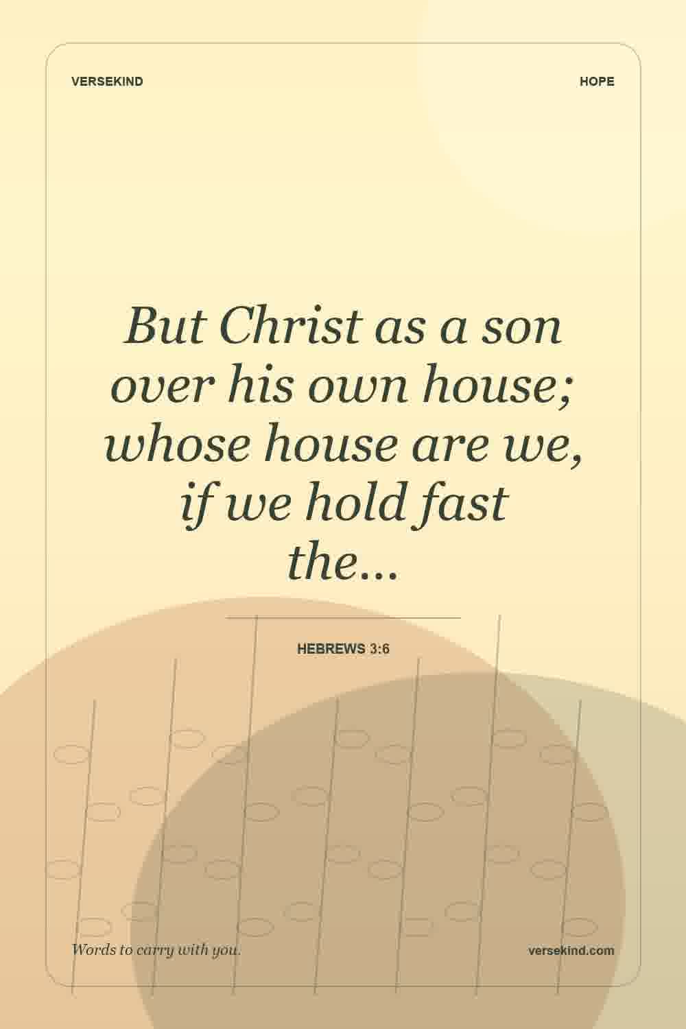 But Christ as a son over his own house; whose house are we, if we hold fast the… — Hebrews 3:6