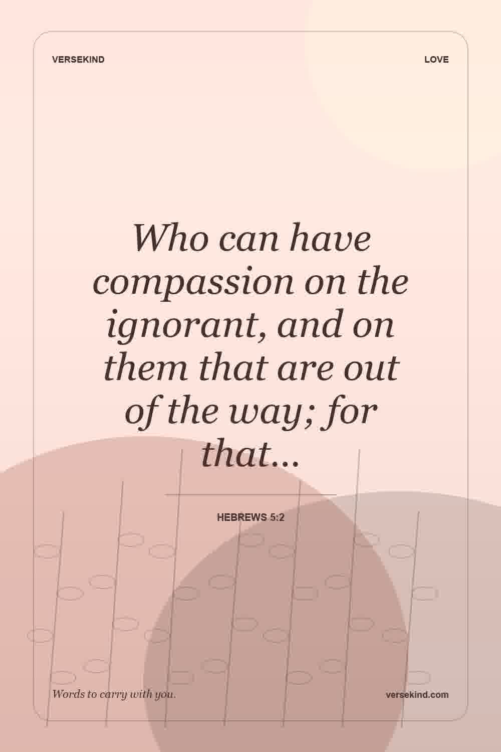 Who can have compassion on the ignorant, and on them that are out of the way; for that… — Hebrews 5:2