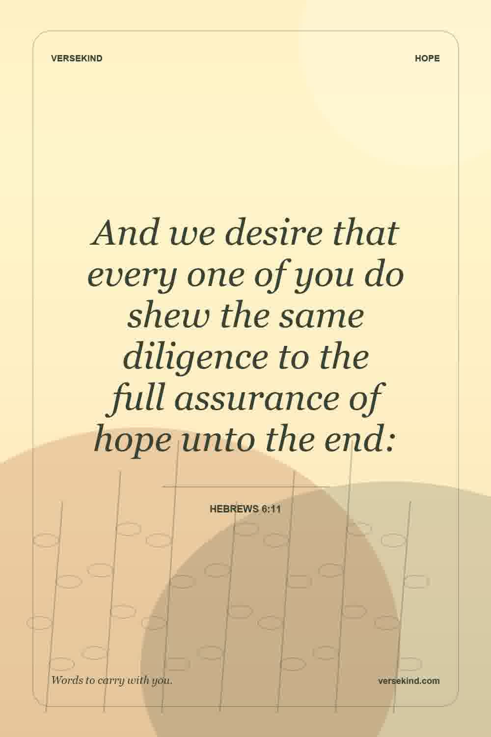 And we desire that every one of you do shew the same diligence to the full assurance of hope unto the end: — Hebrews 6:11