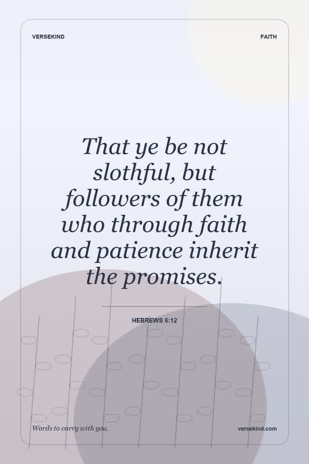 That ye be not slothful, but followers of them who through faith and patience inherit the promises. — Hebrews 6:12