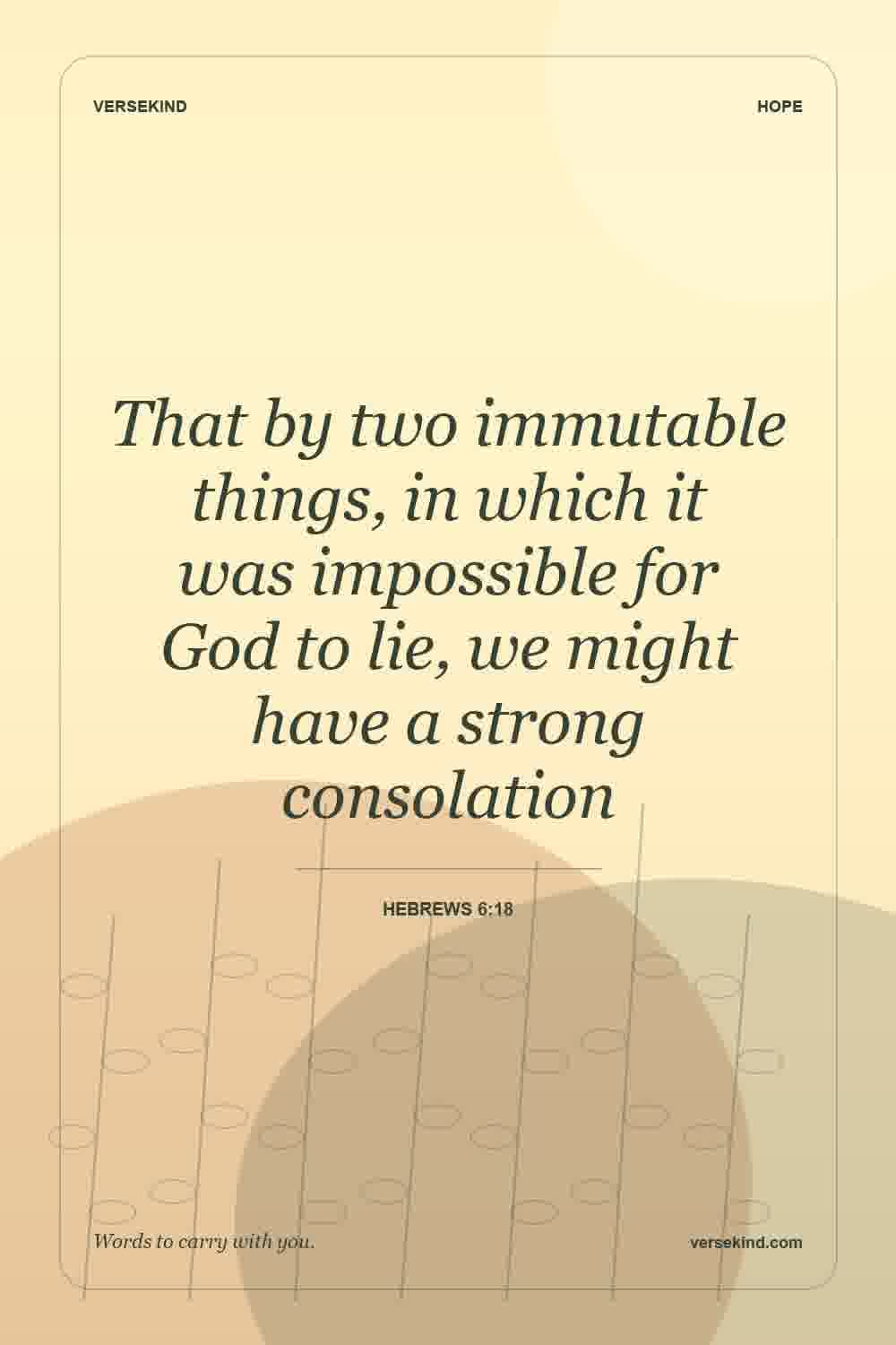 That by two immutable things, in which it was impossible for God to lie, we might have a strong consolation — Hebrews 6:18
