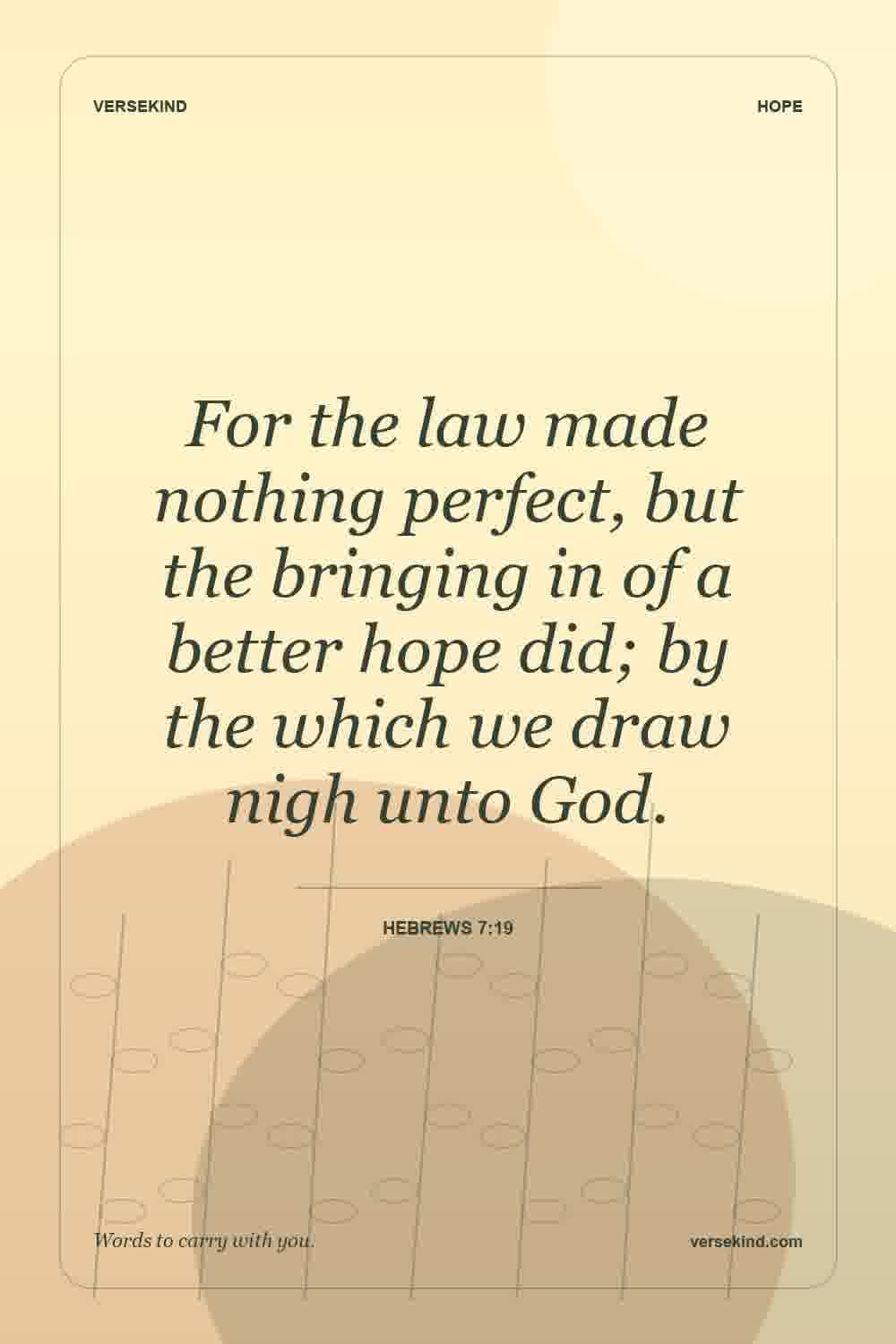 For the law made nothing perfect, but the bringing in of a better hope did; by the which we draw nigh unto God. — Hebrews 7:19